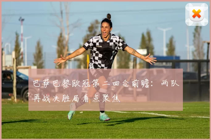 巴萨巴黎欧冠第二回合前瞻：两队再战决胜局看点聚焦