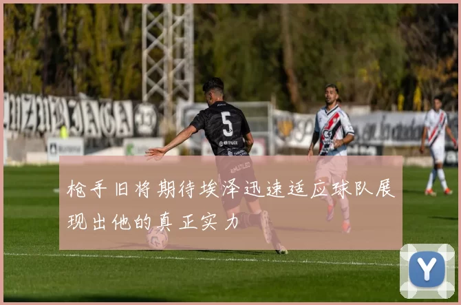 枪手旧将期待埃泽迅速适应球队展现出他的真正实力