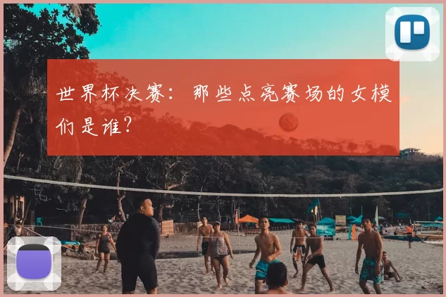 世界杯决赛：那些点亮赛场的女模们是谁？