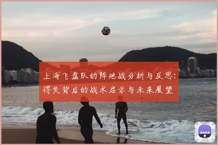 上海飞盘队的阵地战分析与反思：得失背后的战术启示与未来展望