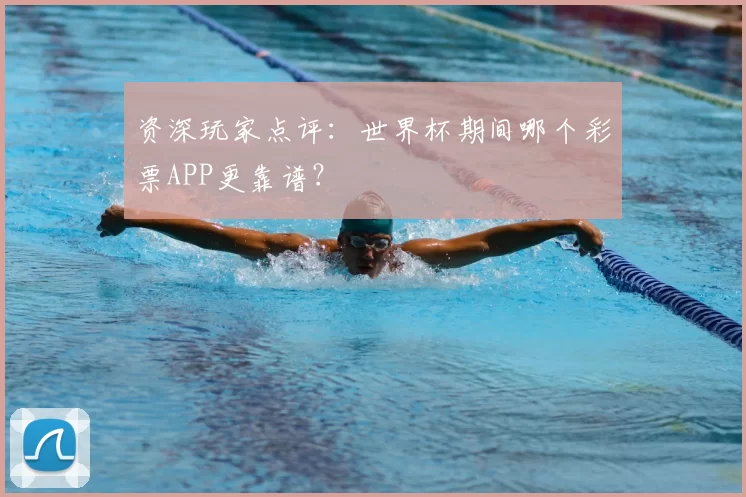 资深玩家点评：世界杯期间哪个彩票APP更靠谱？