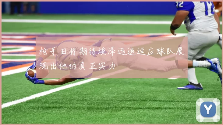 枪手旧将期待埃泽迅速适应球队展现出他的真正实力
