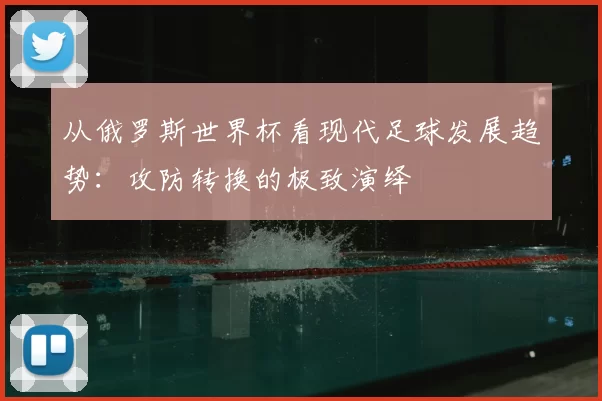 从俄罗斯世界杯看现代足球发展趋势：攻防转换的极致演绎