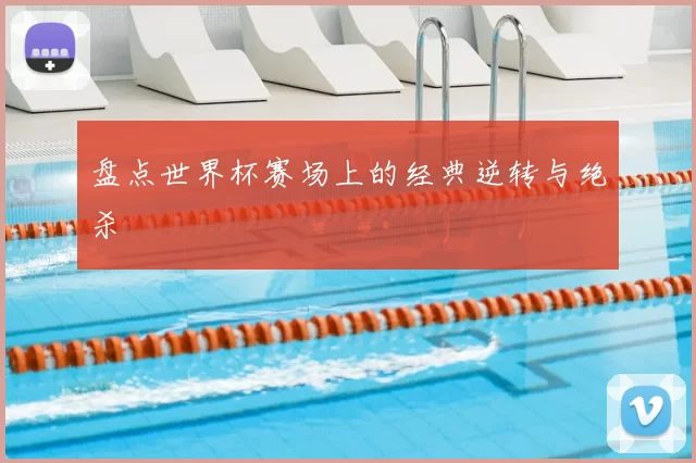 盘点世界杯赛场上的经典逆转与绝杀