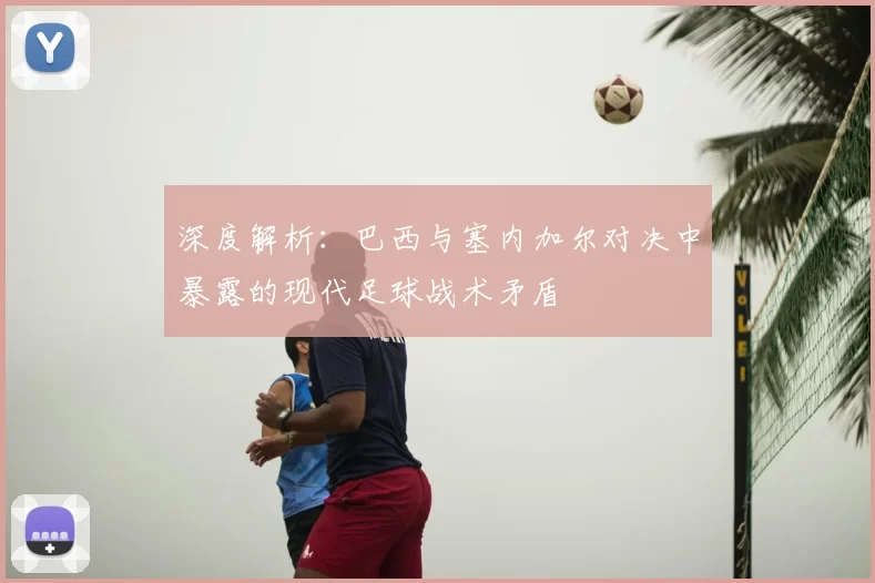 深度解析：巴西与塞内加尔对决中暴露的现代足球战术矛盾