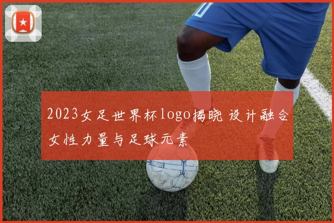2023女足世界杯logo揭晓 设计融合女性力量与足球元素