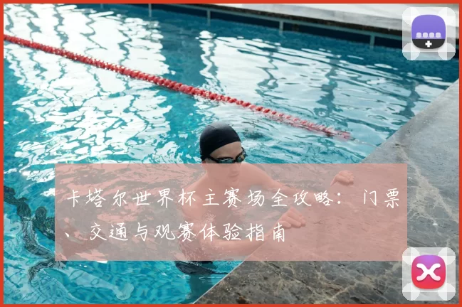 卡塔尔世界杯主赛场全攻略:门票、交通与观赛体验指南