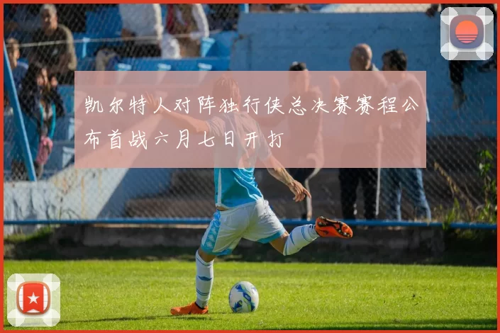 凯尔特人对阵独行侠总决赛赛程公布首战六月七日开打