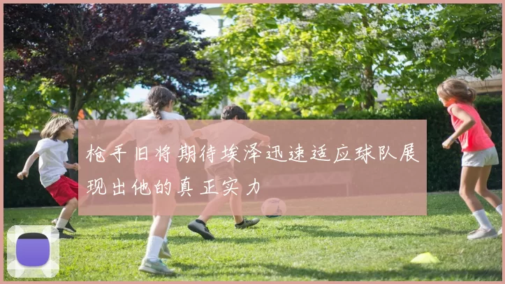 枪手旧将期待埃泽迅速适应球队展现出他的真正实力