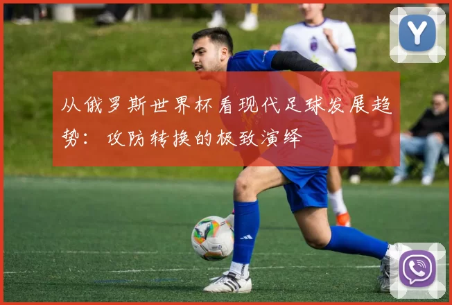 从俄罗斯世界杯看现代足球发展趋势：攻防转换的极致演绎