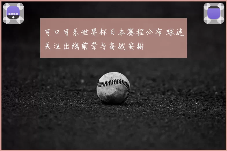 可口可乐世界杯日本赛程公布 球迷关注出线前景与备战安排