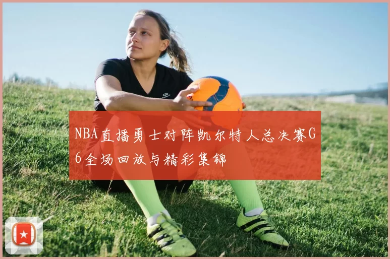 NBA直播勇士对阵凯尔特人总决赛G6全场回放与精彩集锦