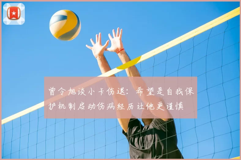 曾令旭谈小卡伤退：希望是自我保护机制启动伤病经历让他更谨慎