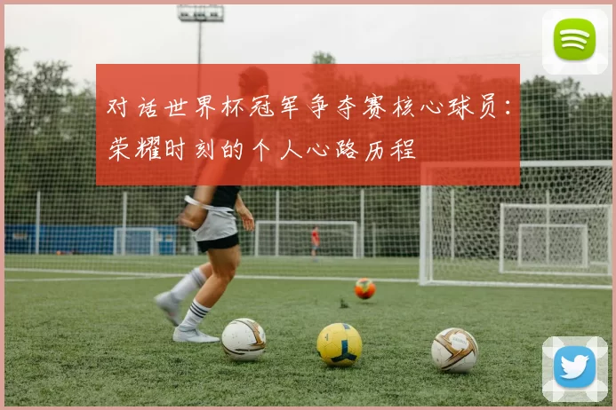 对话世界杯冠军争夺赛核心球员:荣耀时刻的个人心路历程