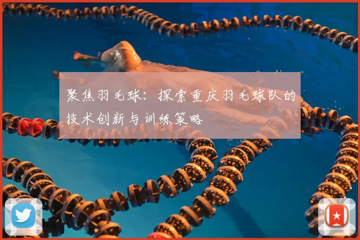 聚焦羽毛球:探索重庆羽毛球队的技术创新与训练策略
