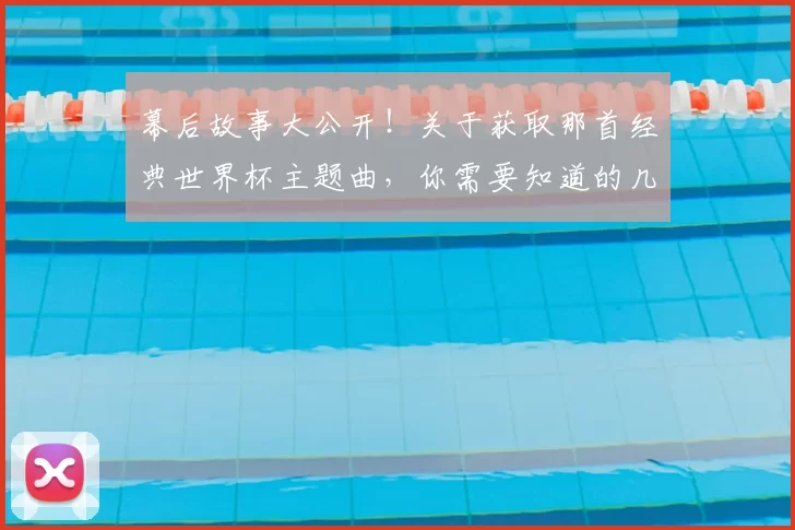 幕后故事大公开!关于获取那首经典世界杯主题曲,你需要知道的几件事