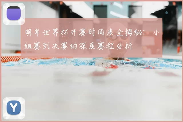 明年世界杯开赛时间表全揭秘：小组赛到决赛的深度赛程分析