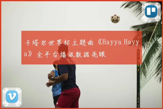 卡塔尔世界杯主题曲《Hayya Hayya》全平台播放数据亮眼