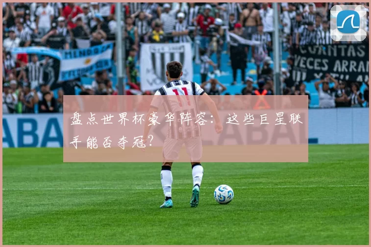 盘点世界杯豪华阵容：这些巨星联手能否夺冠？