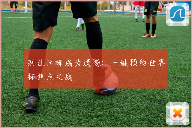 别让忙碌成为遗憾：一键预约世界杯焦点之战
