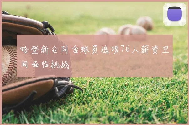 哈登新合同含球员选项76人薪资空间面临挑战