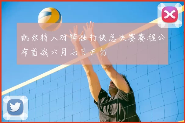 凯尔特人对阵独行侠总决赛赛程公布首战六月七日开打