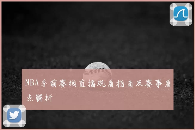 NBA季前赛线直播观看指南及赛事看点解析