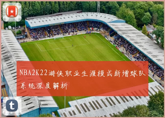 NBA2K22游侠职业生涯模式新增球队系统深度解析
