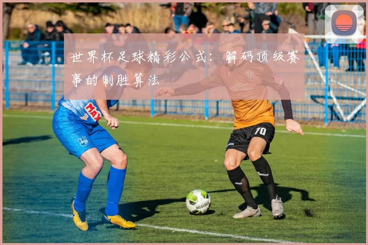 世界杯足球精彩公式:解码顶级赛事的制胜算法
