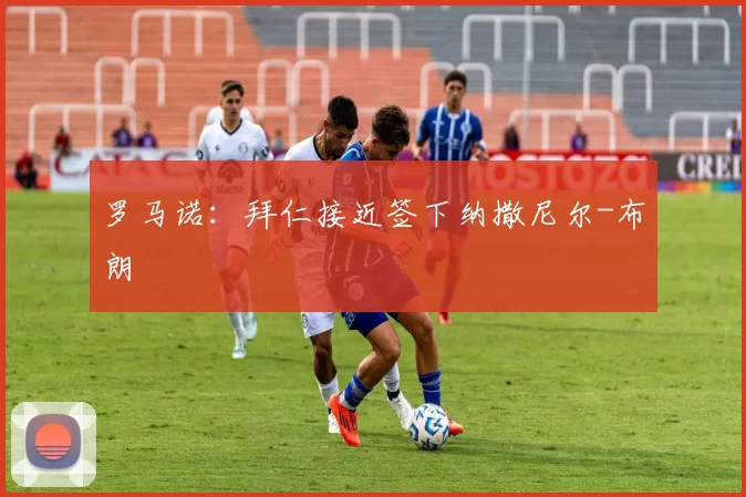 罗马诺:拜仁接近签下纳撒尼尔-布朗