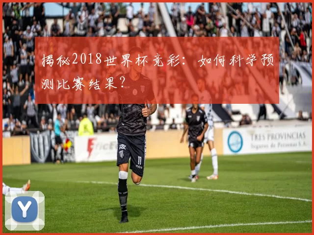 揭秘2018世界杯竞彩：如何科学预测比赛结果？