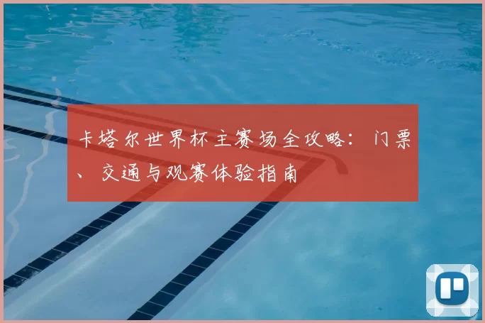 卡塔尔世界杯主赛场全攻略:门票、交通与观赛体验指南