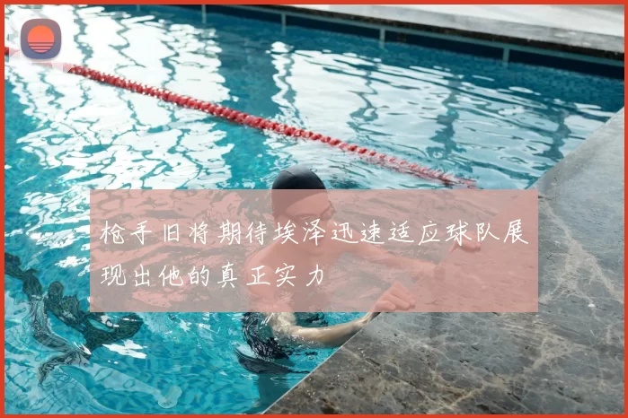 枪手旧将期待埃泽迅速适应球队展现出他的真正实力