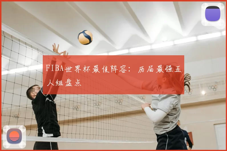 FIBA世界杯最佳阵容：历届最强五人组盘点
