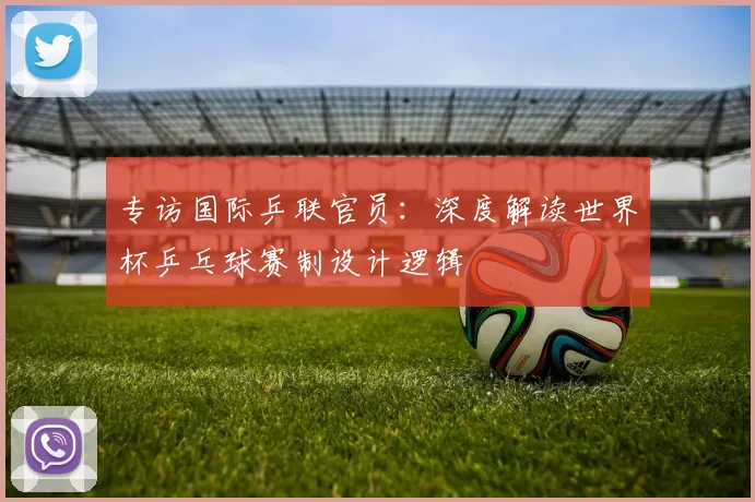 专访国际乒联官员:深度解读世界杯乒乓球赛制设计逻辑