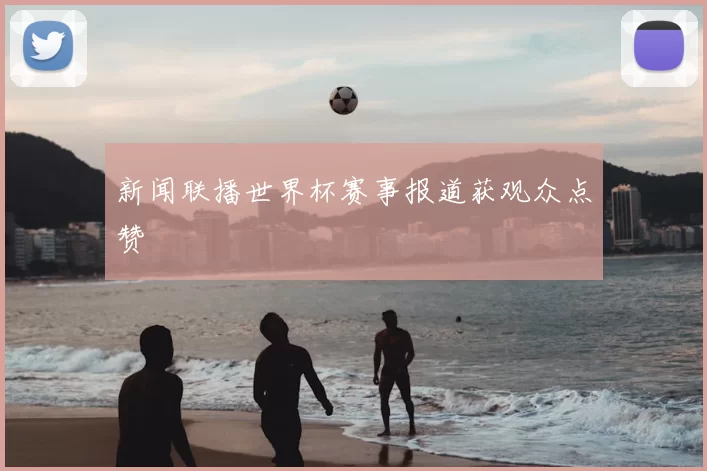 新闻联播世界杯赛事报道获观众点赞