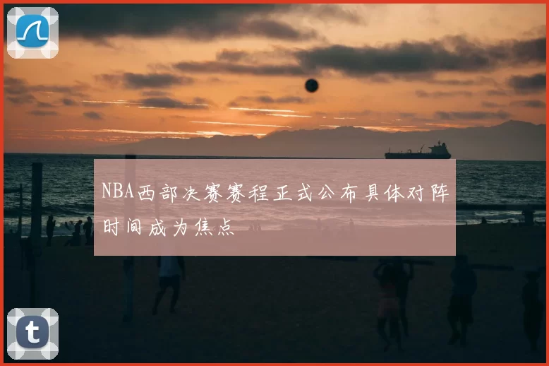 NBA西部决赛赛程正式公布具体对阵时间成为焦点