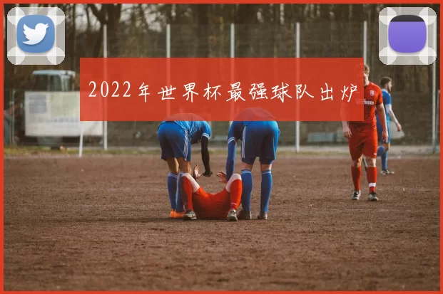 2022年世界杯最强球队出炉