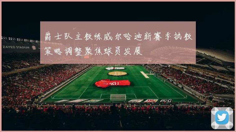 爵士队主教练威尔哈迪新赛季执教策略调整聚焦球员发展