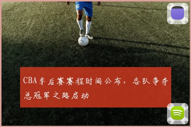 CBA季后赛赛程时间公布，各队争夺总冠军之路启动