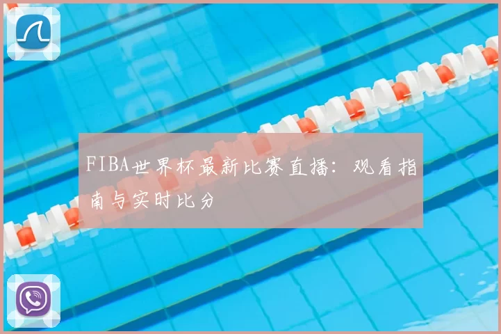 FIBA世界杯最新比赛直播：观看指南与实时比分