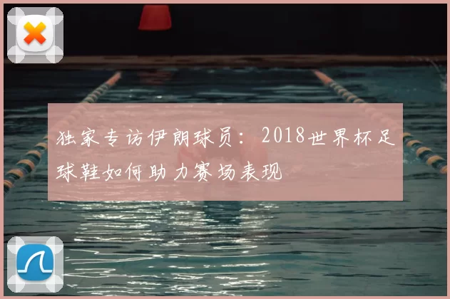 独家专访伊朗球员：2018世界杯足球鞋如何助力赛场表现