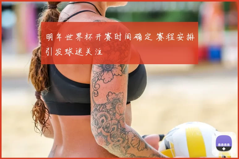 明年世界杯开赛时间确定 赛程安排引发球迷关注