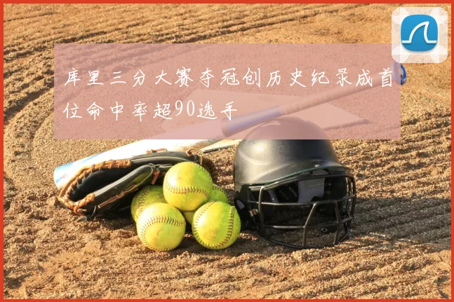 库里三分大赛夺冠创历史纪录成首位命中率超90选手