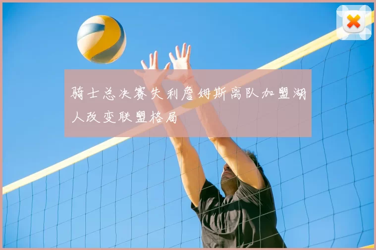 骑士总决赛失利詹姆斯离队加盟湖人改变联盟格局
