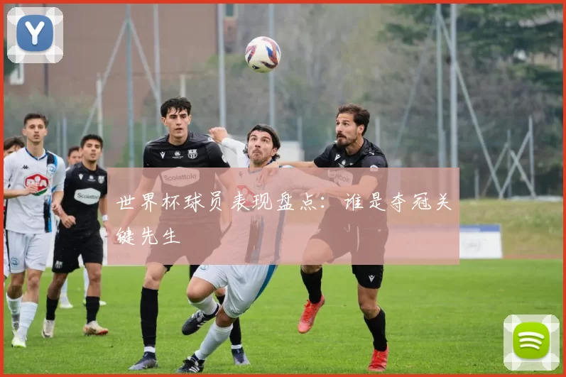 世界杯球员表现盘点：谁是夺冠关键先生