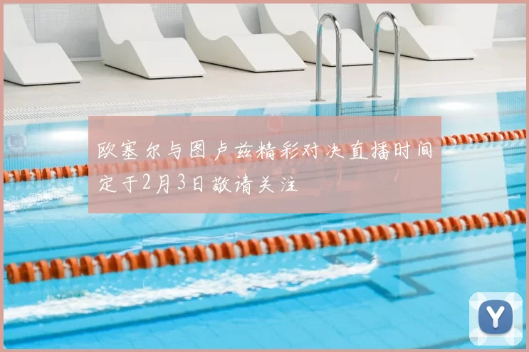 欧塞尔与图卢兹精彩对决直播时间定于2月3日敬请关注