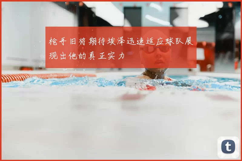枪手旧将期待埃泽迅速适应球队展现出他的真正实力