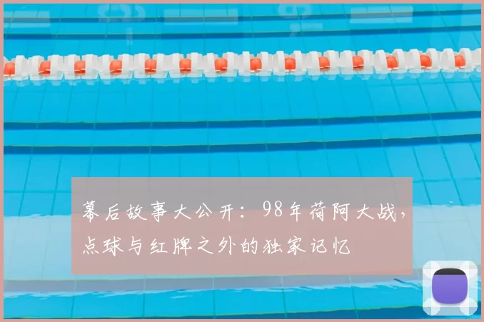 幕后故事大公开：98年荷阿大战，点球与红牌之外的独家记忆
