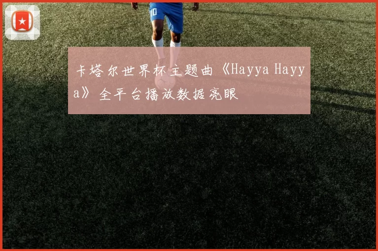 卡塔尔世界杯主题曲《Hayya Hayya》全平台播放数据亮眼
